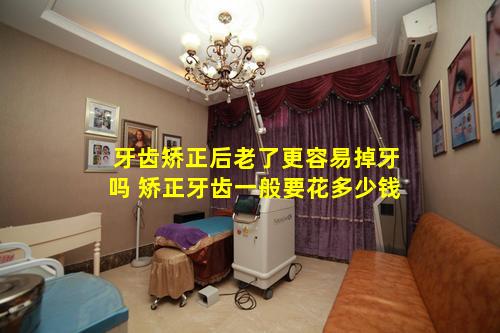 牙齿矫正后老了更容易掉牙吗 矫正牙齿一般要花多少钱